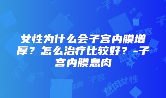 女性为什么会子宫内膜增厚？怎么治疗比较好？-子宫内膜息肉