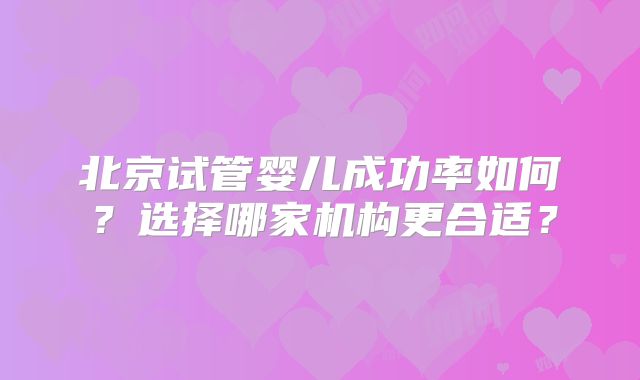 北京试管婴儿成功率如何？选择哪家机构更合适？