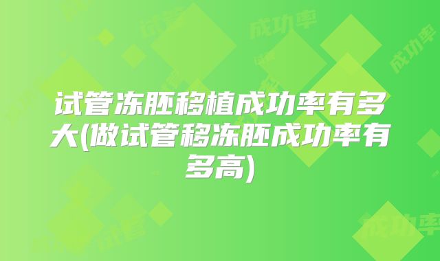 试管冻胚移植成功率有多大(做试管移冻胚成功率有多高)