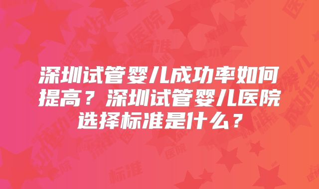 深圳试管婴儿成功率如何提高？深圳试管婴儿医院选择标准是什么？