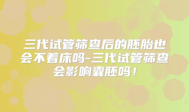 三代试管筛查后的胚胎也会不着床吗-三代试管筛查会影响囊胚吗！