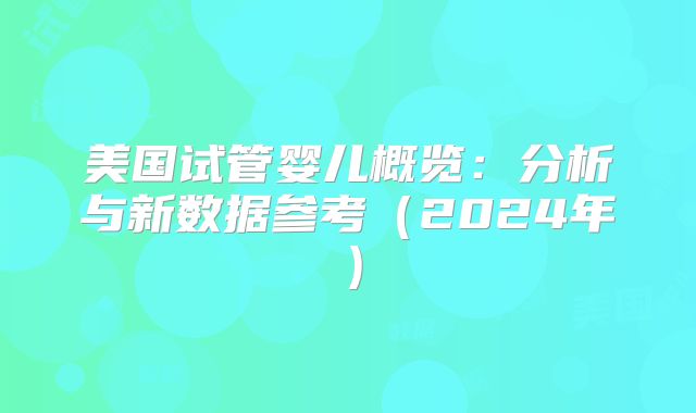 美国试管婴儿概览：分析与新数据参考（2024年）