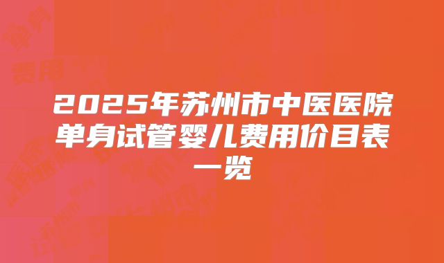 2025年苏州市中医医院单身试管婴儿费用价目表一览