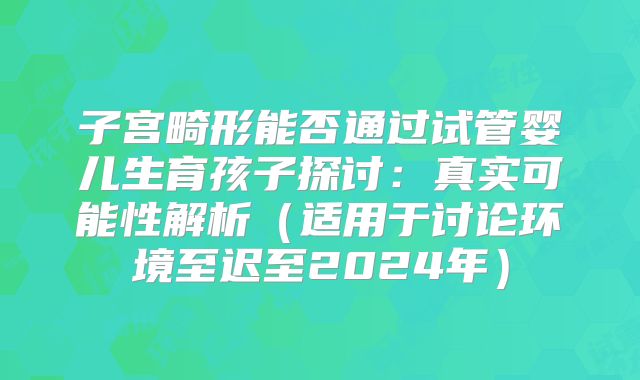 子宫畸形能否通过试管婴儿生育孩子探讨:真实可能性解析(适用于讨论环境至迟至2024年)