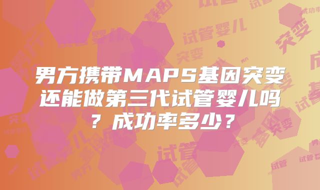 男方携带MAPS基因突变还能做第三代试管婴儿吗？成功率多少？