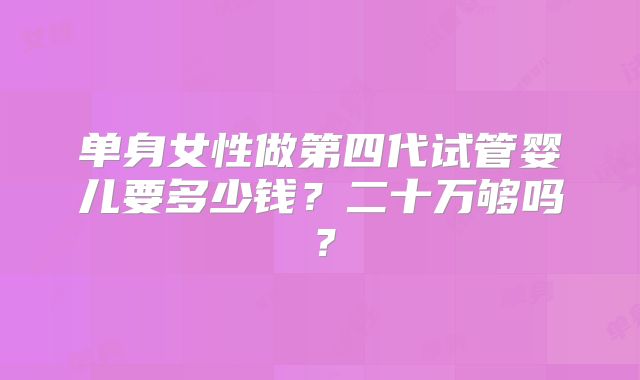 单身女性做第四代试管婴儿要多少钱？二十万够吗？