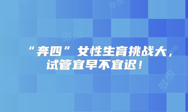 “奔四”女性生育挑战大,试管宜早不宜迟!