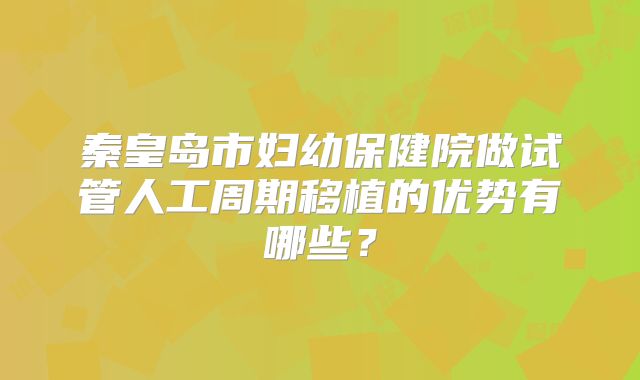 秦皇岛市妇幼保健院做试管人工周期移植的优势有哪些？