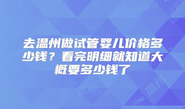 去温州做试管婴儿价格多少钱？看完明细就知道大概要多少钱了