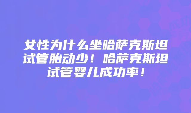 女性为什么坐哈萨克斯坦试管胎动少！哈萨克斯坦试管婴儿成功率！