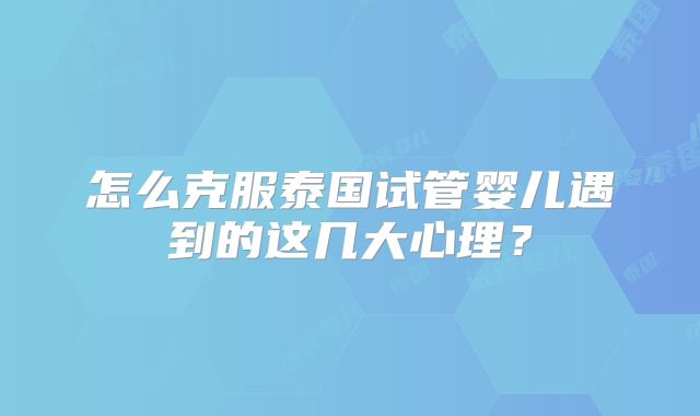 怎么克服泰国试管婴儿遇到的这几大心理？