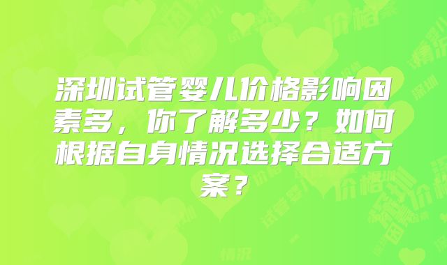 深圳试管婴儿价格影响因素多，你了解多少？如何根据自身情况选择合适方案？