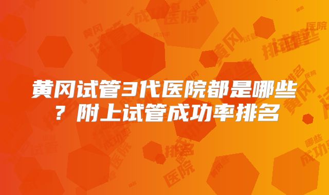 黄冈试管3代医院都是哪些？附上试管成功率排名