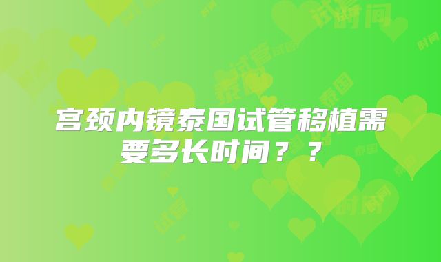 宫颈内镜泰国试管移植需要多长时间？？