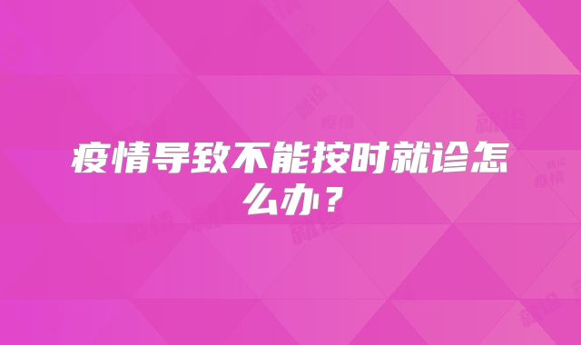 疫情导致不能按时就诊怎么办?