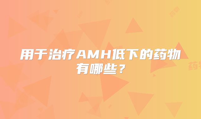 用于治疗AMH低下的药物有哪些？