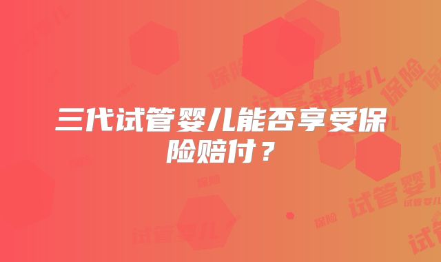 三代试管婴儿能否享受保险赔付？