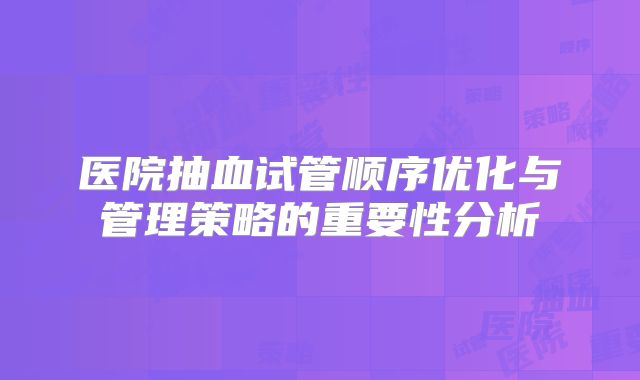 医院抽血试管顺序优化与管理策略的重要性分析