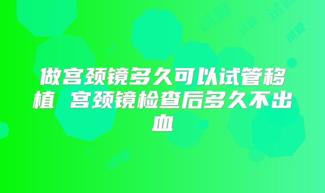 做宫颈镜多久可以试管移植 宫颈镜检查后多久不出血