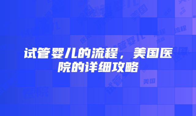 试管婴儿的流程，美国医院的详细攻略