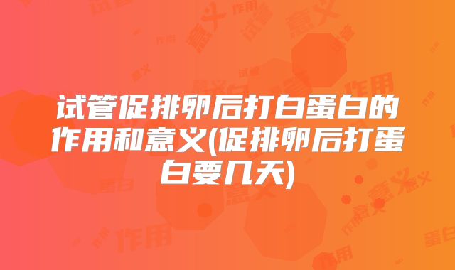 试管促排卵后打白蛋白的作用和意义(促排卵后打蛋白要几天)