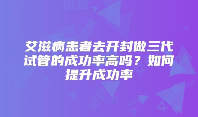 艾滋病患者去开封做三代试管的成功率高吗？如何提升成功率