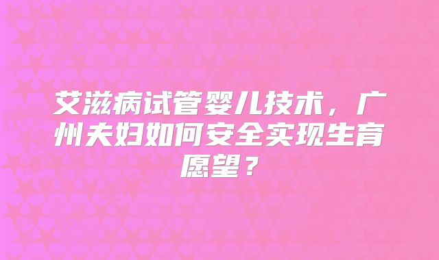 艾滋病试管婴儿技术，广州夫妇如何安全实现生育愿望？