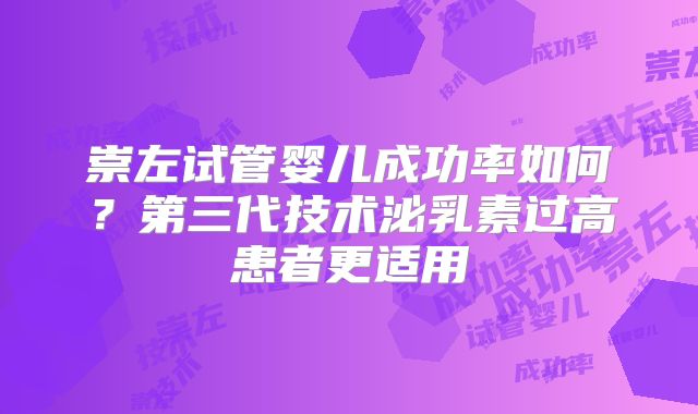 崇左试管婴儿成功率如何？第三代技术泌乳素过高患者更适用