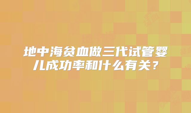 地中海贫血做三代试管婴儿成功率和什么有关？