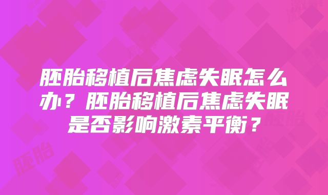 胚胎移植后焦虑失眠怎么办？胚胎移植后焦虑失眠是否影响激素平衡？