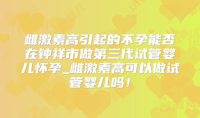 雌激素高引起的不孕能否在钟祥市做第三代试管婴儿怀孕_雌激素高可以做试管婴儿吗！