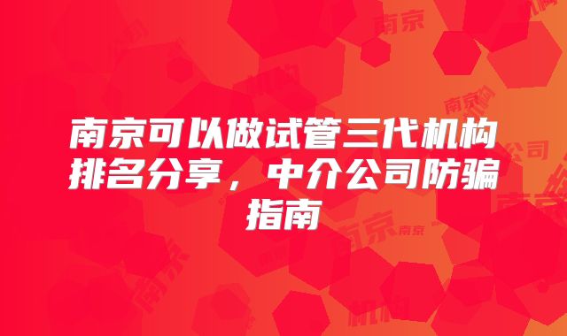 南京可以做试管三代机构排名分享，中介公司防骗指南