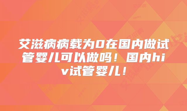 艾滋病病载为0在国内做试管婴儿可以做吗！国内hiv试管婴儿！