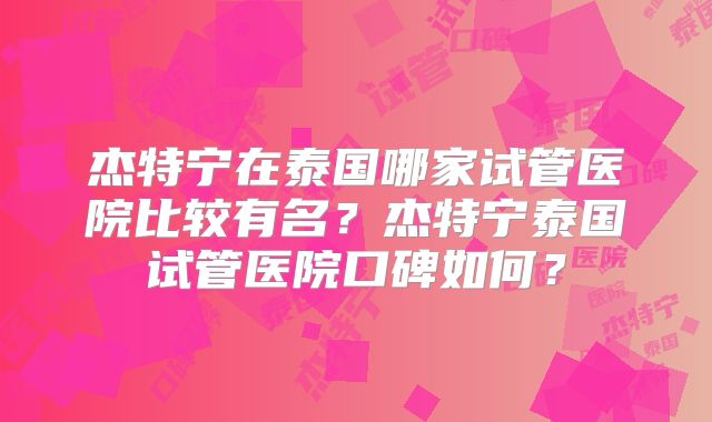 杰特宁在泰国哪家试管医院比较有名？杰特宁泰国试管医院口碑如何？