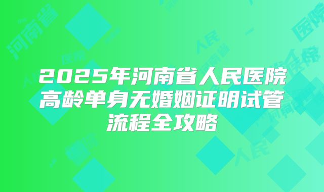 2025年河南省人民医院高龄单身无婚姻证明试管流程全攻略