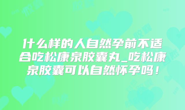 什么样的人自然孕前不适合吃松康泉胶囊丸_吃松康泉胶囊可以自然怀孕吗!