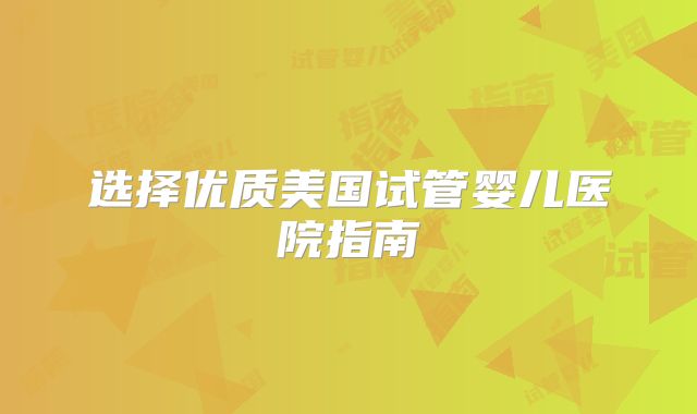 选择优质美国试管婴儿医院指南