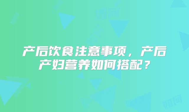 产后饮食注意事项，产后产妇营养如何搭配？