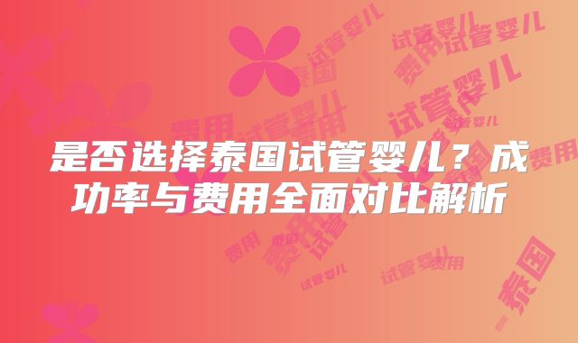 是否选择泰国试管婴儿？成功率与费用全面对比解析