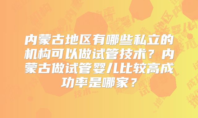 内蒙古地区有哪些私立的机构可以做试管技术？内蒙古做试管婴儿比较高成功率是哪家？