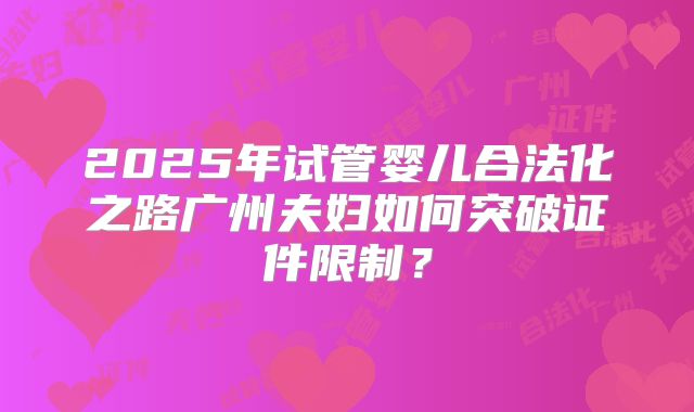 2025年试管婴儿合法化之路广州夫妇如何突破证件限制？