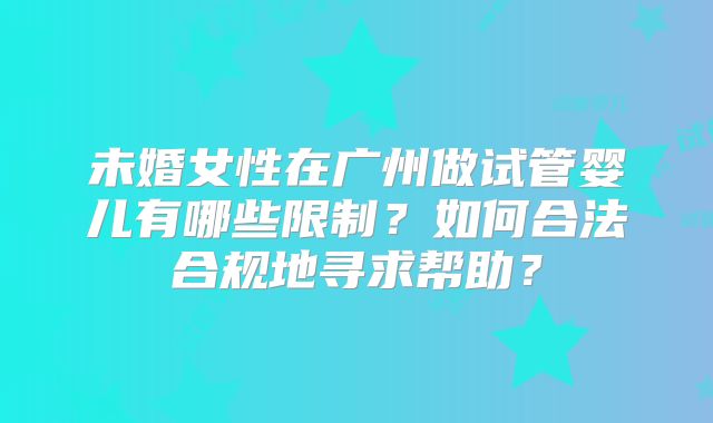 未婚女性在广州做试管婴儿有哪些限制？如何合法合规地寻求帮助？