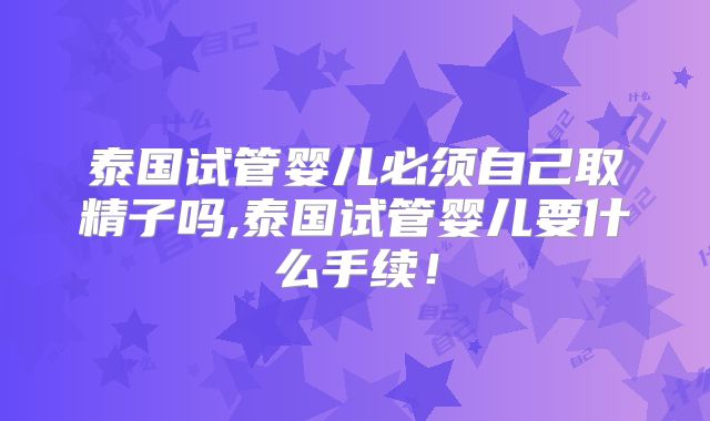 泰国试管婴儿必须自己取精子吗,泰国试管婴儿要什么手续!