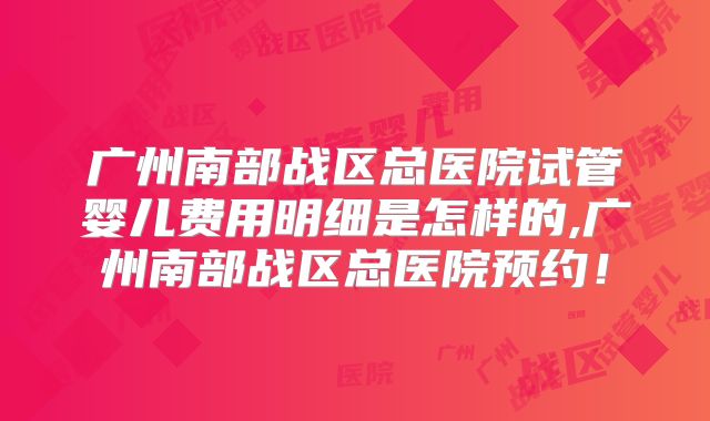 广州南部战区总医院试管婴儿费用明细是怎样的,广州南部战区总医院预约！