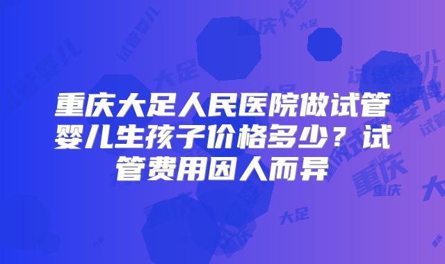 重庆大足人民医院做试管婴儿生孩子价格多少?试管费用因人而异