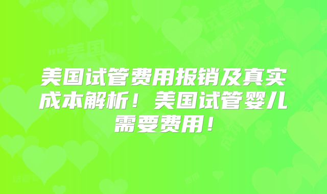 美国试管费用报销及真实成本解析！美国试管婴儿需要费用！