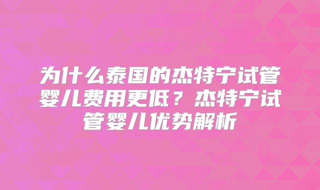 为什么泰国的杰特宁试管婴儿费用更低？杰特宁试管婴儿优势解析