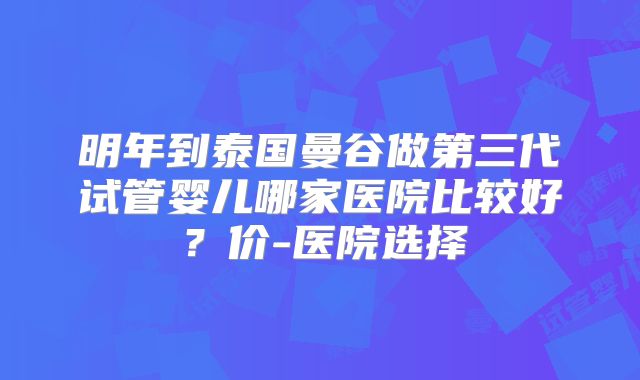明年到泰国曼谷做第三代试管婴儿哪家医院比较好？价-医院选择
