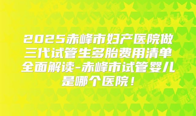 2025赤峰市妇产医院做三代试管生多胎费用清单全面解读-赤峰市试管婴儿是哪个医院!