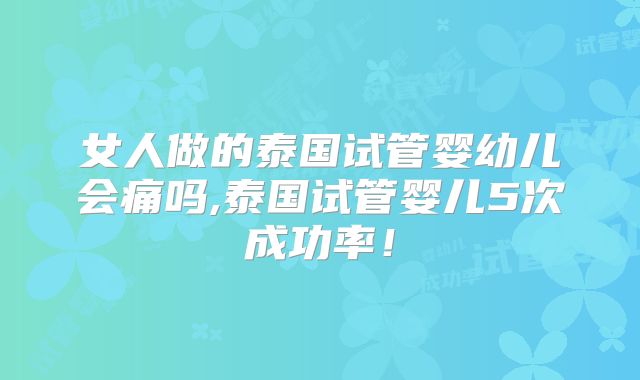 女人做的泰国试管婴幼儿会痛吗,泰国试管婴儿5次成功率!
